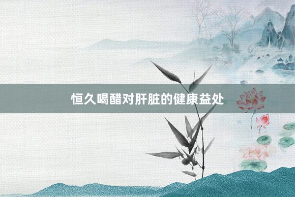 恒久喝醋对肝脏的健康益处