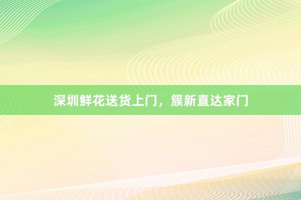 深圳鲜花送货上门，簇新直达家门
