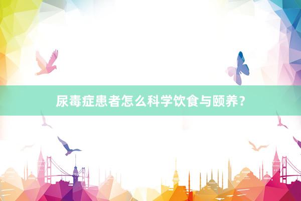 尿毒症患者怎么科学饮食与颐养？