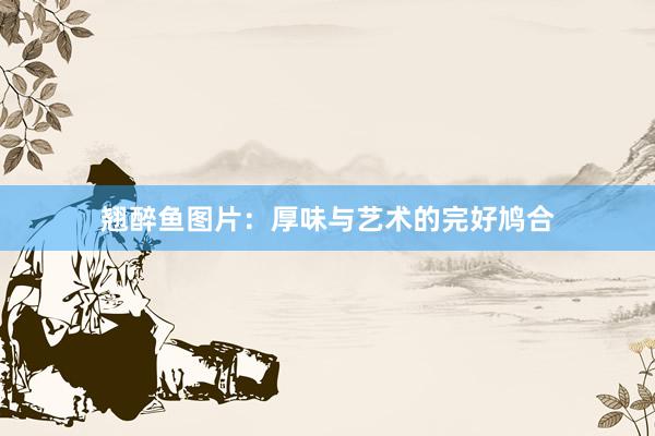 翘醉鱼图片：厚味与艺术的完好鸠合