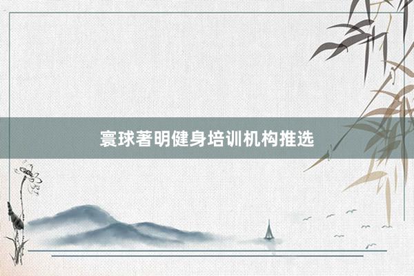 寰球著明健身培训机构推选