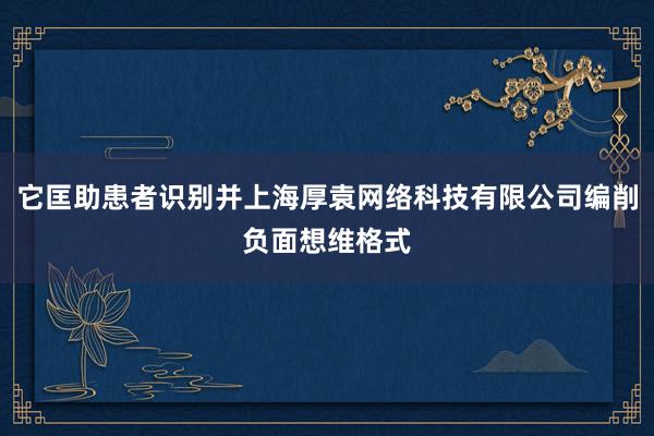 它匡助患者识别并上海厚袁网络科技有限公司编削负面想维格式